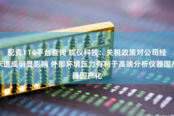 配资114平台查询 皖仪科技：关税政策对公司经营未造成明显影响 外部环境压力有利于高端分析仪器国产化