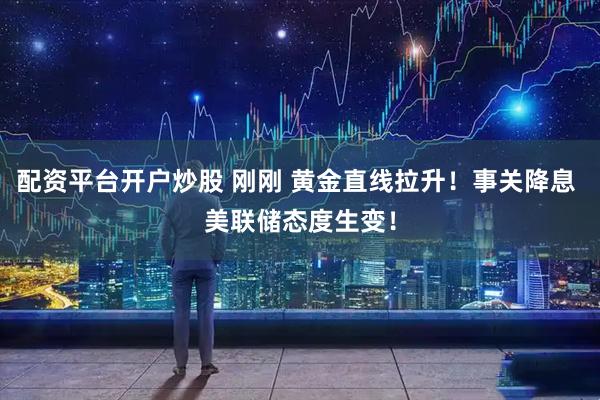 配资平台开户炒股 刚刚 黄金直线拉升！事关降息 美联储态度生变！