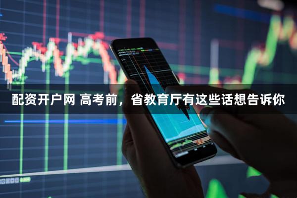 配资开户网 高考前，省教育厅有这些话想告诉你