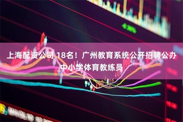 上海配资公司 18名！广州教育系统公开招聘公办中小学体育教练员