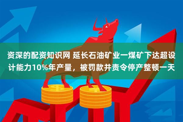 资深的配资知识网 延长石油矿业一煤矿下达超设计能力10%年产量，被罚款并责令停产整顿一天