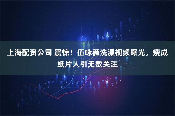 上海配资公司 震惊！伍咏薇洗澡视频曝光，瘦成纸片人引无数关注