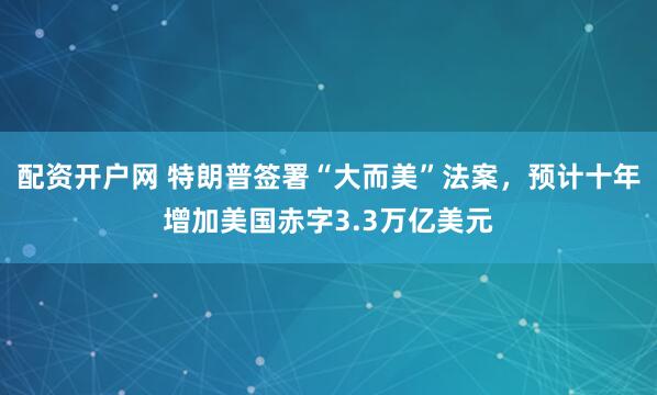 配资开户网 特朗普签署“大而美”法案，预计十年增加美国赤字3.3万亿美元