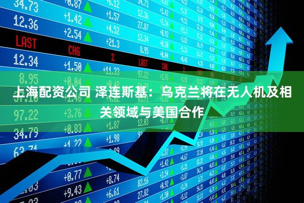 上海配资公司 泽连斯基：乌克兰将在无人机及相关领域与美国合作