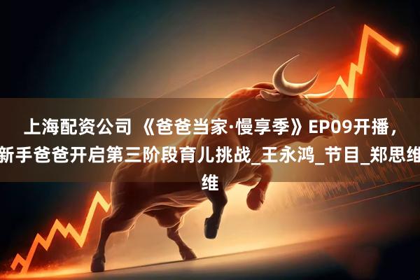 上海配资公司 《爸爸当家·慢享季》EP09开播，新手爸爸开启第三阶段育儿挑战_王永鸿_节目_郑思维