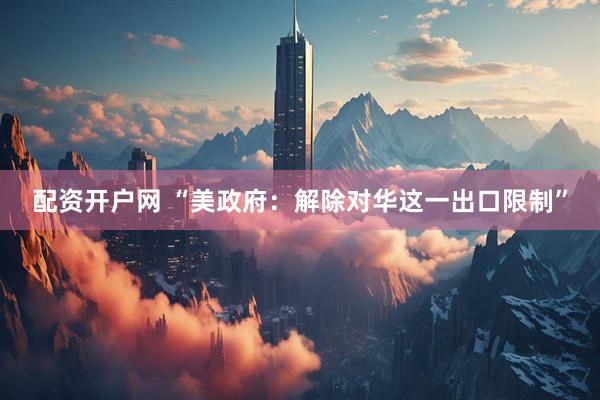配资开户网 “美政府：解除对华这一出口限制”