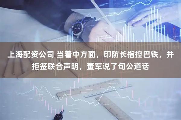 上海配资公司 当着中方面，印防长指控巴铁，并拒签联合声明，董军说了句公道话