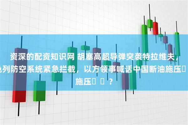 资深的配资知识网 胡塞高超导弹突袭特拉维夫，以色列防空系统紧急拦截，以方领事喊话中国断油施压​​？