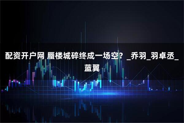 配资开户网 蜃楼城碎终成一场空？_乔羽_羽卓丞_蓝翼
