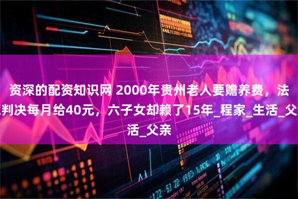 资深的配资知识网 2000年贵州老人要赡养费，法院判决每月给40元，六子女却赖了15年_程家_生活_父亲