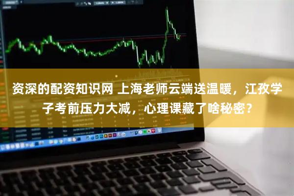 资深的配资知识网 上海老师云端送温暖，江孜学子考前压力大减，心理课藏了啥秘密？