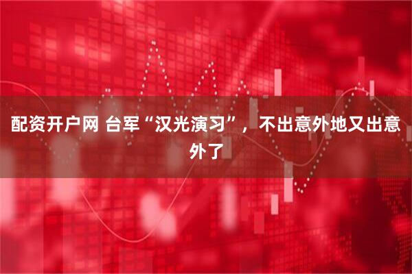 配资开户网 台军“汉光演习”，不出意外地又出意外了