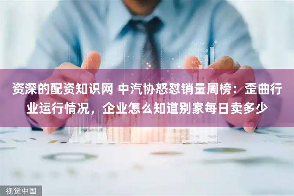 资深的配资知识网 中汽协怒怼销量周榜：歪曲行业运行情况，企业怎么知道别家每日卖多少