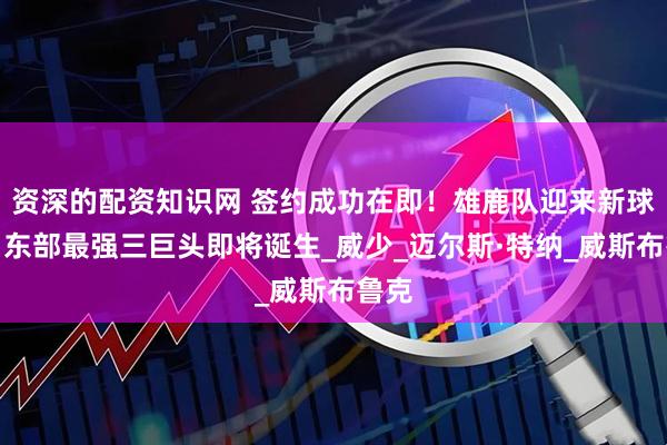 资深的配资知识网 签约成功在即！雄鹿队迎来新球星，东部最强三巨头即将诞生_威少_迈尔斯·特纳_威斯布鲁克