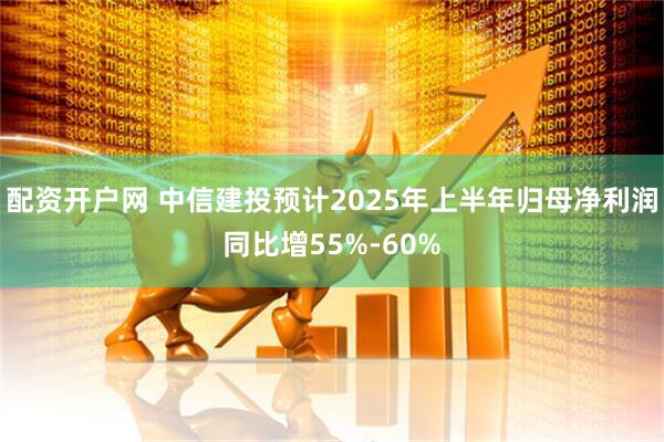 配资开户网 中信建投预计2025年上半年归母净利润同比增55%-60%
