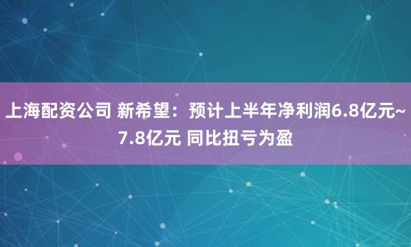 上海配资公司 新希望：预计上半年净利润6.8亿元~7.8亿元 同比扭亏为盈