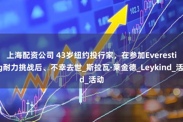 上海配资公司 43岁纽约投行家，在参加Everesting耐力挑战后、不幸去世_斯拉瓦·莱金德_Leykind_活动