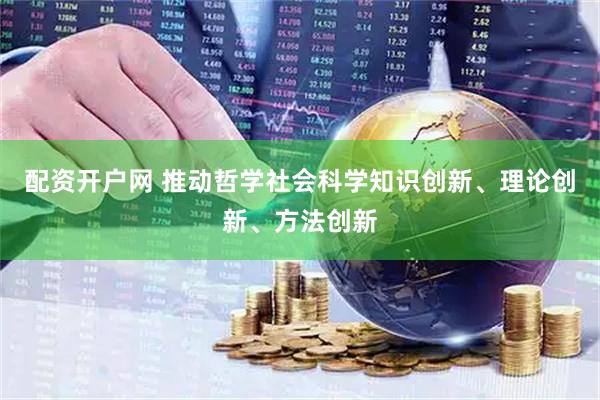 配资开户网 推动哲学社会科学知识创新、理论创新、方法创新