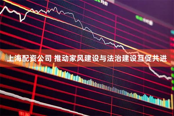 上海配资公司 推动家风建设与法治建设互促共进