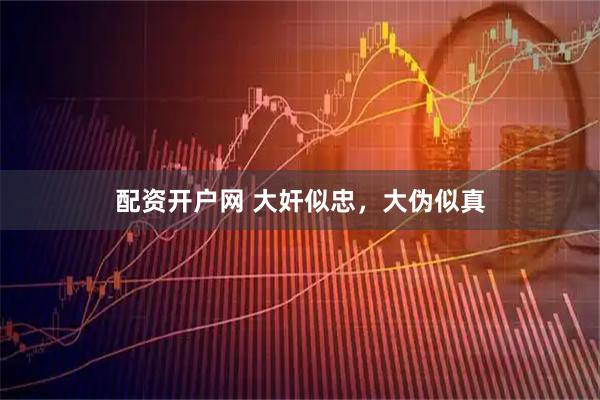 配资开户网 大奸似忠，大伪似真