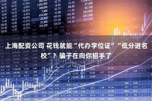 上海配资公司 花钱就能“代办学位证”“低分进名校”？骗子在向你招手了