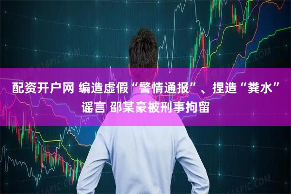 配资开户网 编造虚假“警情通报”、捏造“粪水”谣言 邵某豪被刑事拘留