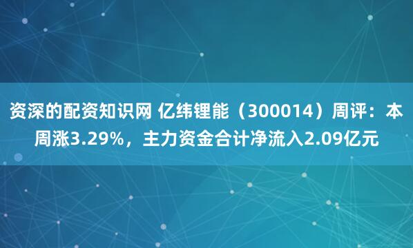 资深的配资知识网 亿纬锂能（300014）周评：本周涨3.29%，主力资金合计净流入2.09亿元