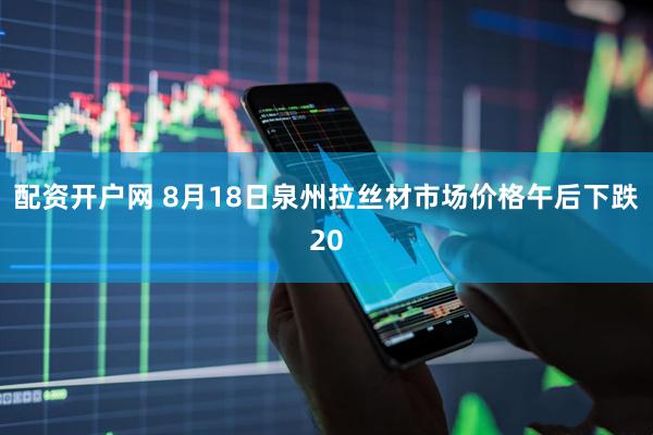 配资开户网 8月18日泉州拉丝材市场价格午后下跌20