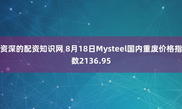 资深的配资知识网 8月18日Mysteel国内重废价格指数2136.95