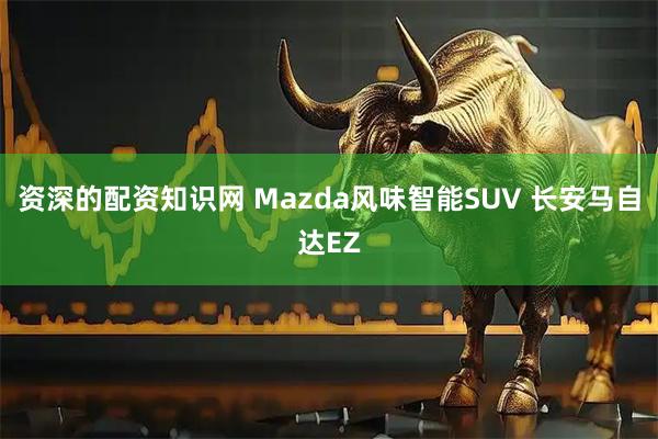 资深的配资知识网 Mazda风味智能SUV 长安马自达EZ