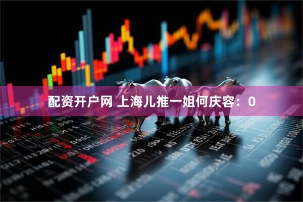 配资开户网 上海儿推一姐何庆容：0