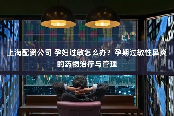 上海配资公司 孕妇过敏怎么办？孕期过敏性鼻炎的药物治疗与管理