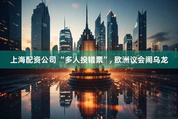 上海配资公司 “多人投错票”, 欧洲议会闹乌龙