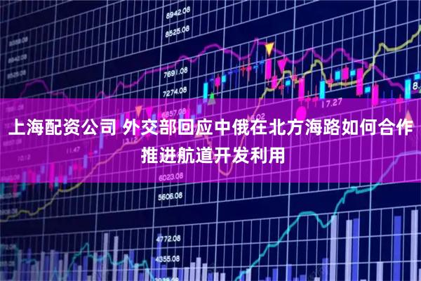 上海配资公司 外交部回应中俄在北方海路如何合作 推进航道开发利用