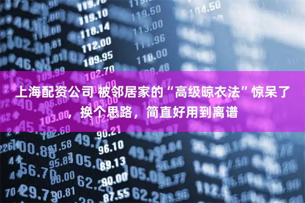 上海配资公司 被邻居家的“高级晾衣法”惊呆了，换个思路，简直好用到离谱