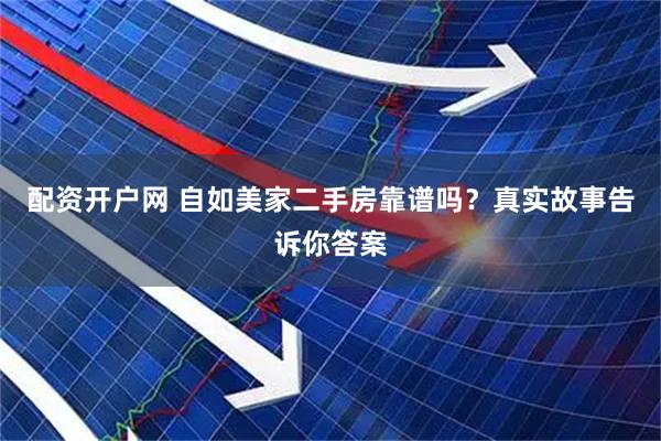 配资开户网 自如美家二手房靠谱吗？真实故事告诉你答案