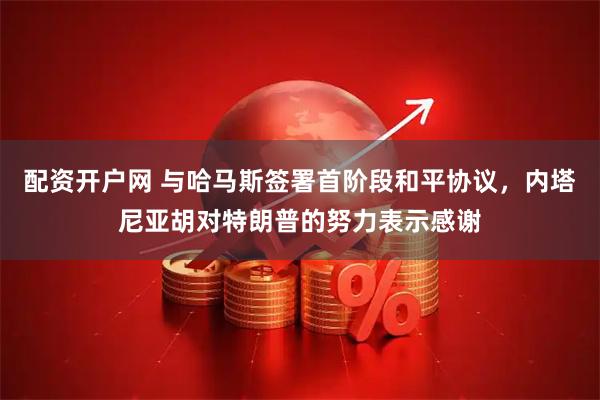 配资开户网 与哈马斯签署首阶段和平协议，内塔尼亚胡对特朗普的努力表示感谢