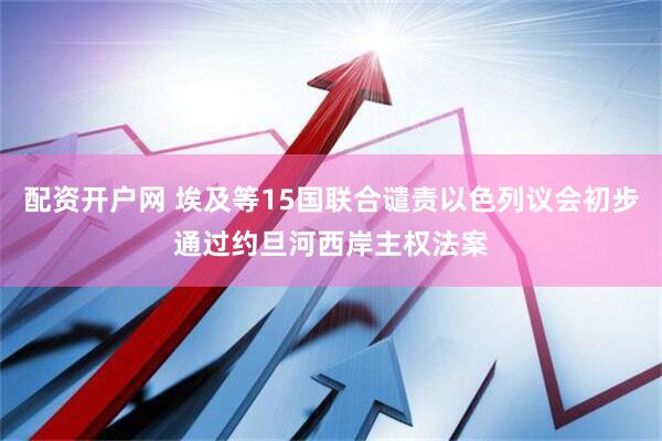 配资开户网 埃及等15国联合谴责以色列议会初步通过约旦河西岸主权法案