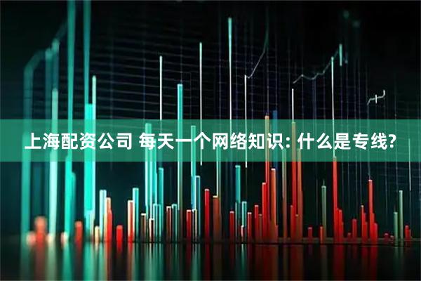 上海配资公司 每天一个网络知识: 什么是专线?