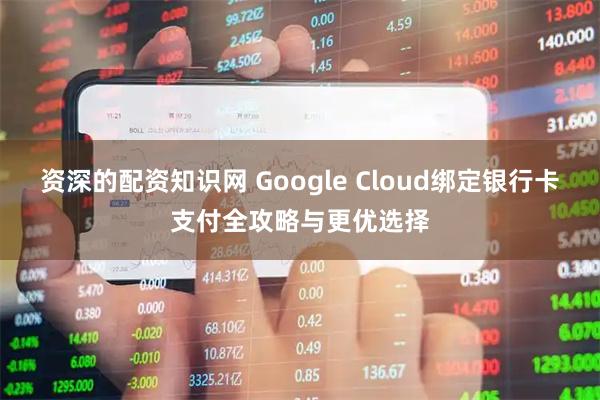 资深的配资知识网 Google Cloud绑定银行卡支付全攻略与更优选择