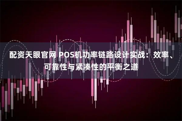 配资天眼官网 POS机功率链路设计实战:效率、可靠性与紧凑性的平衡之道