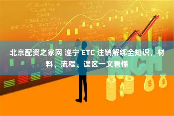 北京配资之家网 遂宁 ETC 注销解绑全知识,材料、流程、误区一文看懂