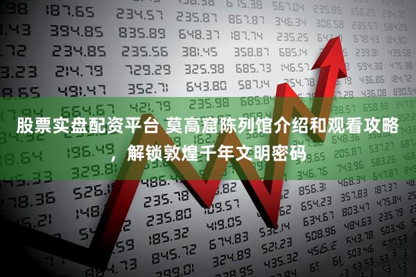 股票实盘配资平台 莫高窟陈列馆介绍和观看攻略，解锁敦煌千年文明密码