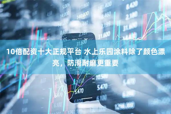 10倍配资十大正规平台 水上乐园涂料除了颜色漂亮，防滑耐磨更重要