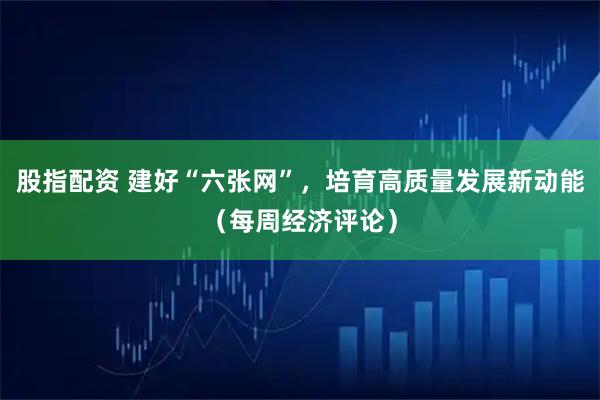 股指配资 建好“六张网”,培育高质量发展新动能(每周经济评论)