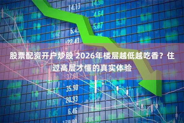 股票配资开户炒股 2026年楼层越低越吃香？住过高层才懂的真实体验
